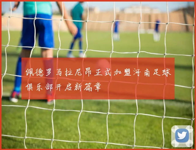 佩德罗马拉尼昂正式加盟河南足球俱乐部开启新篇章