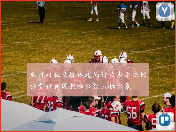 瓜帅对社交媒体造谣行为表示担忧指责假新闻影响公众人物形象