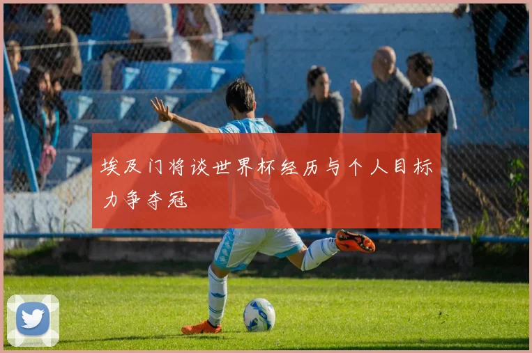 埃及门将谈世界杯经历与个人目标力争夺冠