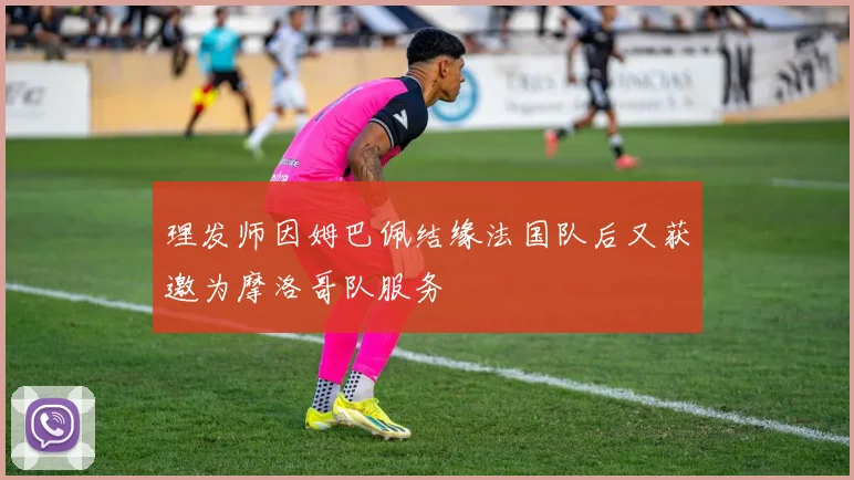 理发师因姆巴佩结缘法国队后又获邀为摩洛哥队服务