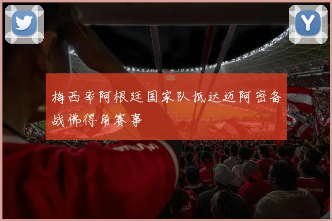 梅西率阿根廷国家队抵达迈阿密备战佛得角赛事