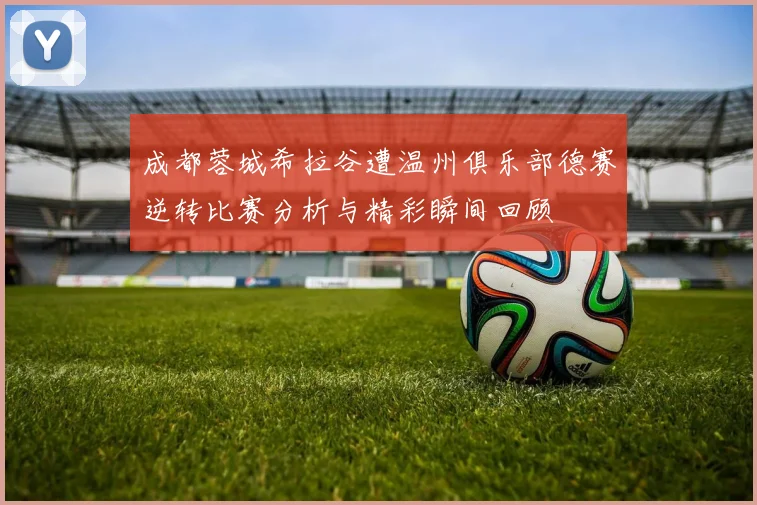 成都蓉城希拉谷遭温州俱乐部德赛逆转比赛分析与精彩瞬间回顾