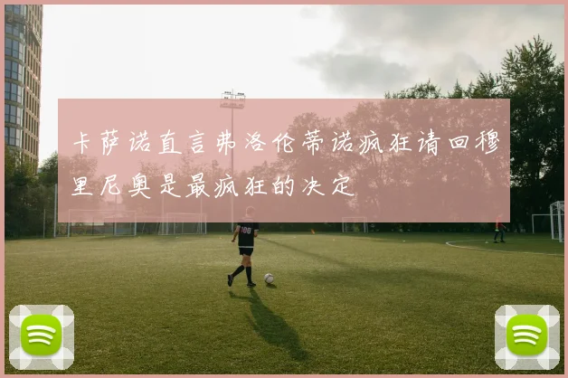 卡萨诺直言弗洛伦蒂诺疯狂请回穆里尼奥是最疯狂的决定