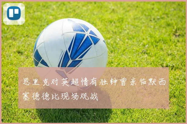 恩里克对英超情有独钟曾亲临默西塞德德比现场观战