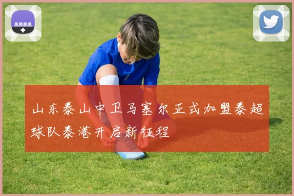 山东泰山中卫马塞尔正式加盟泰超球队泰港开启新征程