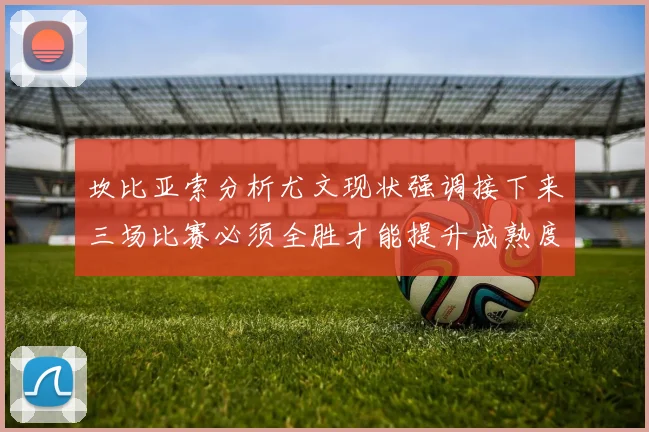 坎比亚索分析尤文现状强调接下来三场比赛必须全胜才能提升成熟度