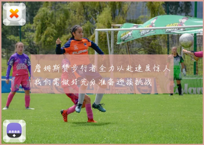 詹姆斯赞步行者全力以赴速度惊人我们需做好充分准备迎接挑战