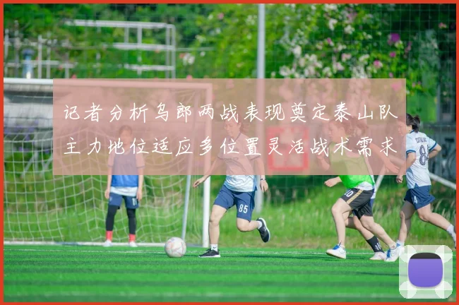 记者分析乌郎两战表现奠定泰山队主力地位适应多位置灵活战术需求