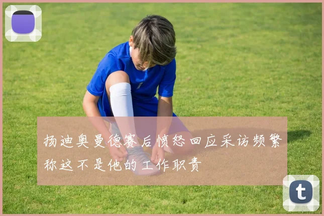 扬迪奥曼德赛后愤怒回应采访频繁称这不是他的工作职责