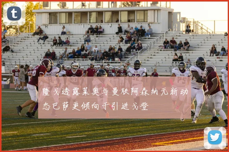 隆戈透露莱奥与曼联阿森纳无新动态巴萨更倾向于引进戈登