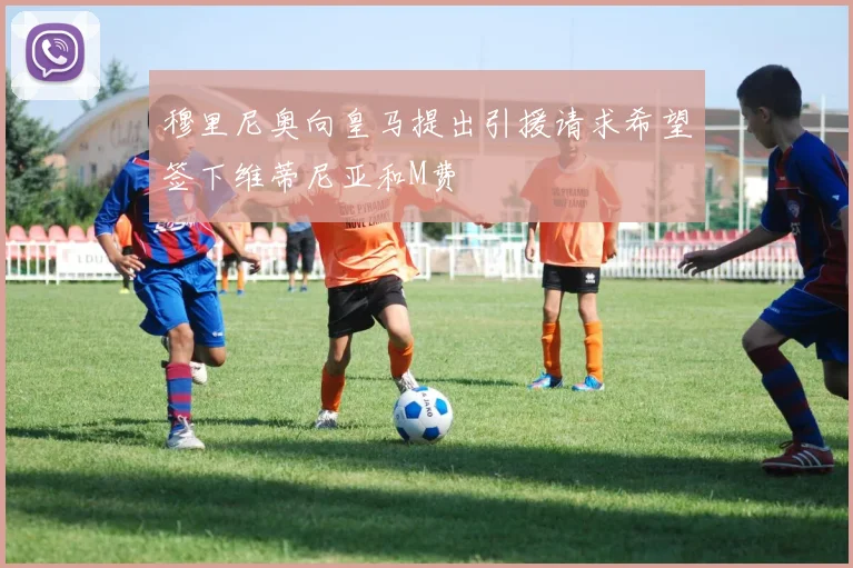 穆里尼奥向皇马提出引援请求希望签下维蒂尼亚和M费
