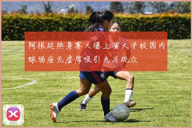 阿根廷热身赛火爆上演大学校园内球场座无虚席吸引九万观众