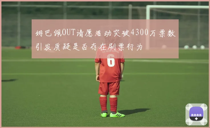 姆巴佩OUT请愿活动突破4300万票数引发质疑是否存在刷票行为