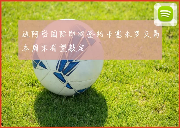 迈阿密国际即将签约卡塞米罗交易本周末有望敲定
