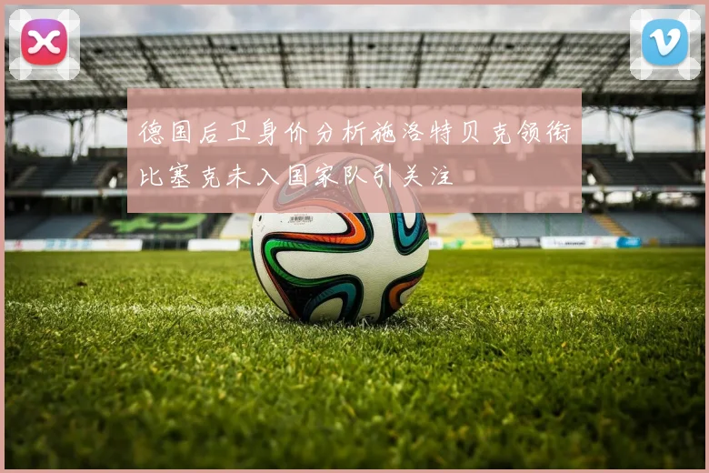 德国后卫身价分析施洛特贝克领衔比塞克未入国家队引关注