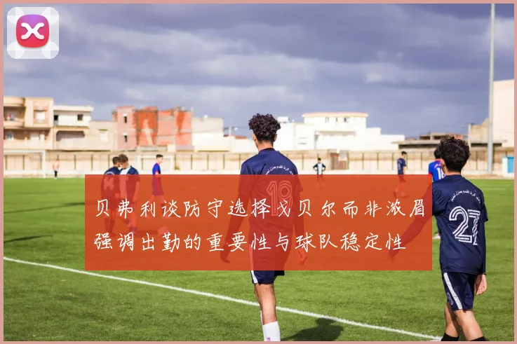 贝弗利谈防守选择戈贝尔而非浓眉强调出勤的重要性与球队稳定性