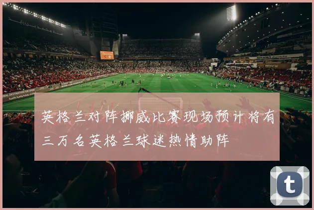 英格兰对阵挪威比赛现场预计将有三万名英格兰球迷热情助阵