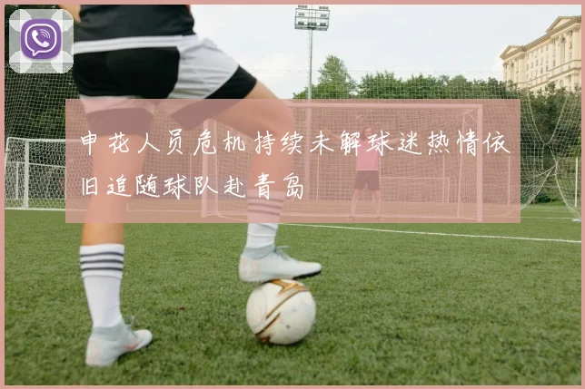 申花人员危机持续未解球迷热情依旧追随球队赴青岛