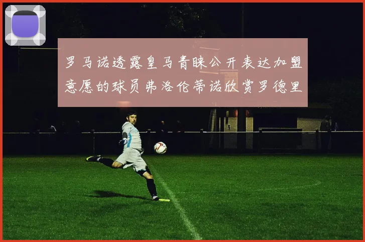 罗马诺透露皇马青睐公开表达加盟意愿的球员弗洛伦蒂诺欣赏罗德里