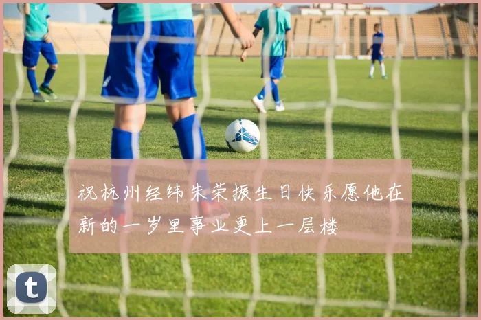 祝杭州经纬朱荣振生日快乐愿他在新的一岁里事业更上一层楼