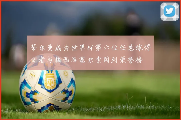蒂尔曼成为世界杯第六位任意球得分者与梅西洛塞尔索同列荣誉榜