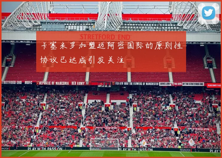 卡塞米罗加盟迈阿密国际的原则性协议已达成引发关注