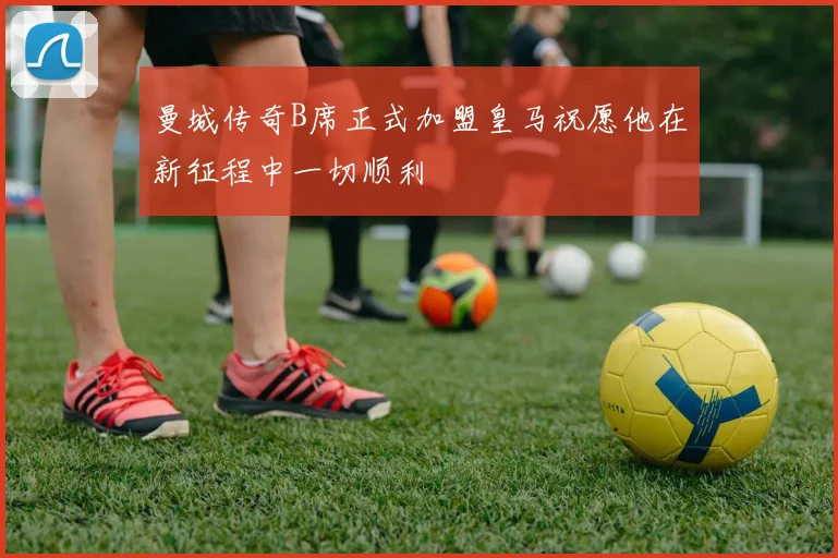 曼城传奇B席正式加盟皇马祝愿他在新征程中一切顺利