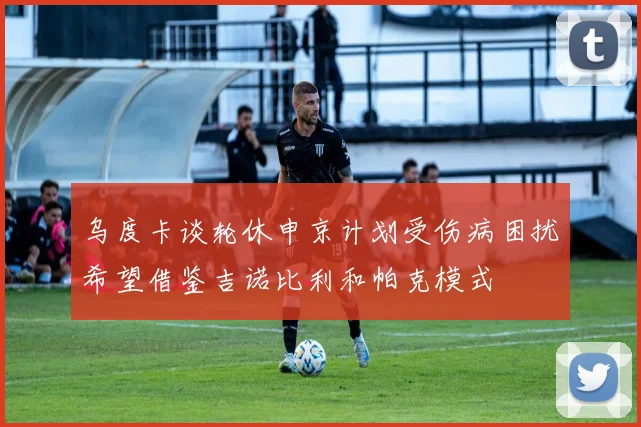 乌度卡谈轮休申京计划受伤病困扰希望借鉴吉诺比利和帕克模式